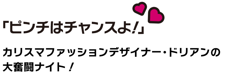 ピンチはチャンスよ！カリスマファッションデザイナー・ドリアンの大奮闘ナイト！